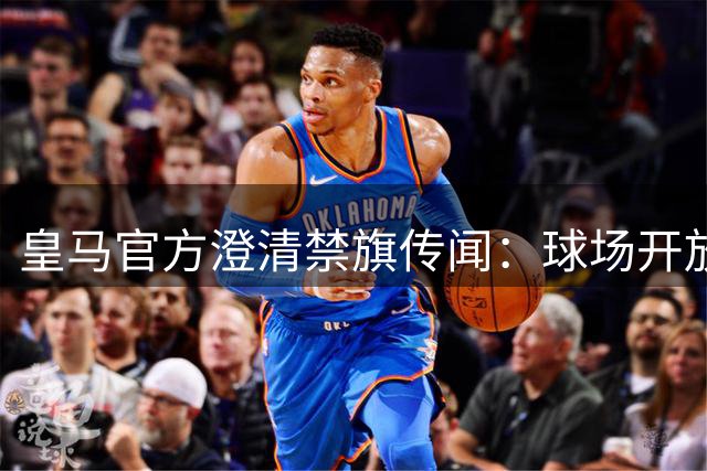 皇马官方澄清禁旗传闻：球场开放所有合法旗帜
